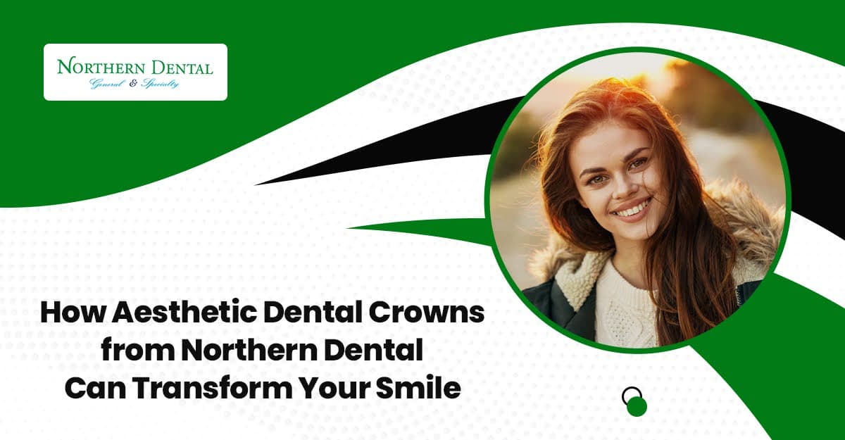 How Aesthetic Dental Crowns from Northern Dental Can Transform Your Smile